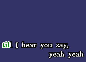 m I hear you say,
yeah yeah