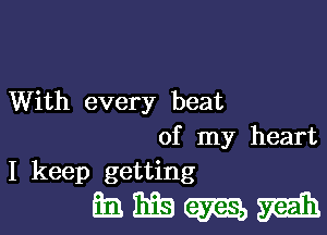 With every beat

of my heart
I keep getting

mmmm