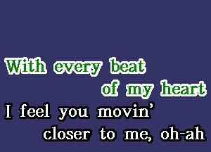 m M 11m
61? my m

I feel you movid
closer to me, oh-ah