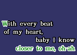 With every beat
of my heart,
baby I know

mwmm