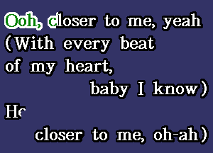 dloser to me, yeah
(With every beat
of my heart,

baby I know)

Hr
closer to me, oh-ah)