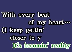 With every beat
of my heart-
(I keep gettin,
closer to y

whim