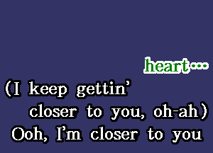 Wm

(I keep gettin,
closer to you, oh-ah)
Ooh, Fm closer to you