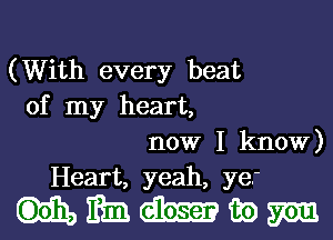 (With every beat
of my heart,
now I know)
Heart, yeah, ye.

ummwm