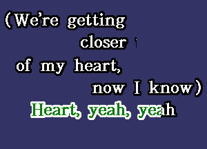 (Wdre getting
closer '
of my heart,

now I know)

MMWh