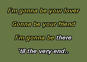 I'm gonna be your lover

Gonna be your friend

I'm gonna be there

'til the very end..