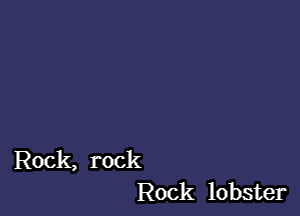 Rock, rock
Rock lobster