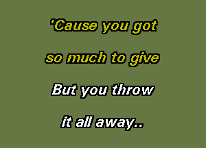 'Cause you got

so much to give
But you throw

it all away..