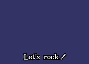 Lefs rock .I