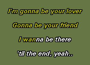 I'm gonna be your lover

Gonna be your friend
I wanna be there

'til the end, yeah