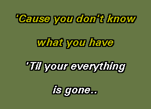 'Cause you don't know

what you have

'77! your everything

is gone..