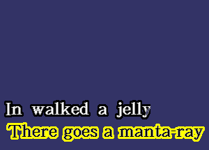 In walked a jelly
mum