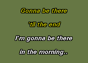 Gonna be there

'27! the end

I'm gonna be there

in the morning