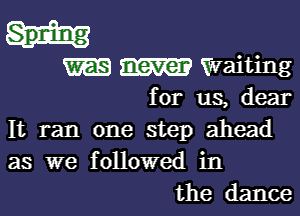 Sprdng
W waiting

for us, dear

It ran one step ahead
as we followed in
the dance