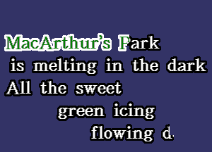 s E'ark
is melting in the dark

All the sweet
green icing
flowing d