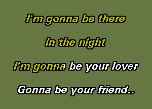 I'm gonna be there

in the night

I'm gonna be your lover

Gonna be your friend