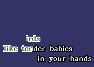 Eh?) wider babies

in your hands