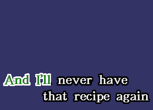 Em never have
that recipe again