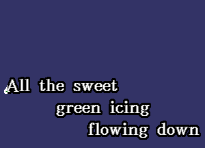 (All the sweet
green icing
flowing down