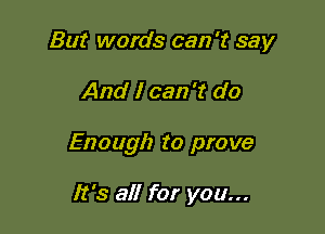 But words can '1? say

And I can 't do

Enough to prove

It's all for you...