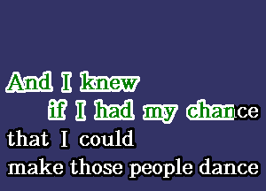 NEW

Q? E M W woe
that I could

make those people dance