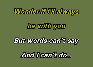 Wonder if I'll always

be with you

But words can 't say

And I can 't do..
