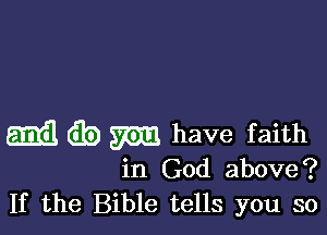 m db W have faith

in God above?
If the Bible tells you so