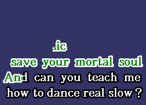 g3?!
m mm m
Ami can you teach me

how to dance real slow ?