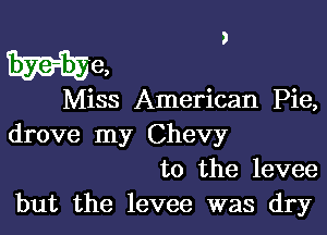 J

hive,

Miss American Pie,

drove my Chevy
to the levee
but the levee was dry