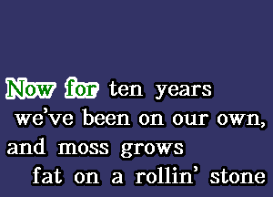 M iii? ten years

wdve been on our own,
and moss grows
fat on a rollin stone