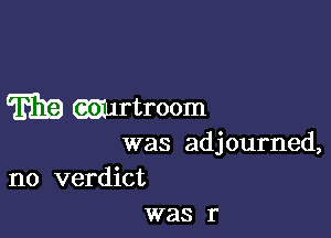 T7315) mrtroom

was adjourned,

no verdict
was r