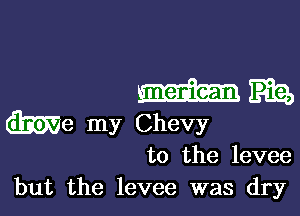 mama...

We my Chevy
to the levee

but the levee was dry