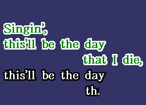 H's
magma

E153 E EEQ,
this ll be the day

th.