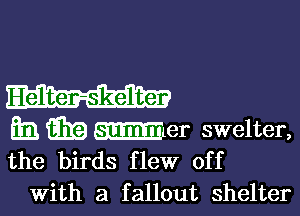 Helter-skelter

E m Mler swelter,
the birds flew off

With a fallout shelter