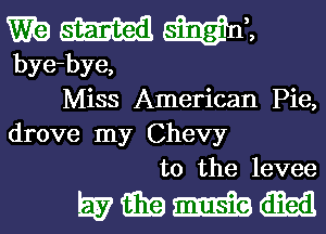 W? W mun
bye-bye,
Miss American Pie,
drove my Chevy
t0 the levee

wmmm