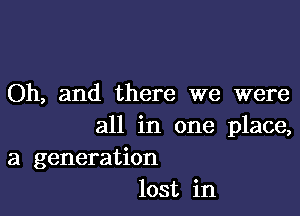 Oh, and there we were

all in one place,
a generation
lost in