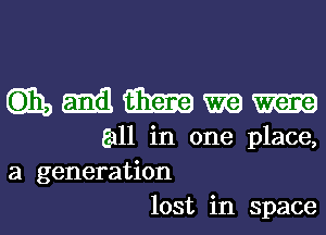 mMMW

(fall in one place,
a generation
lost in space