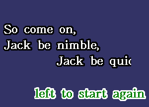 So come on,
Jack be nimble,
Jack be quit

mwm-h