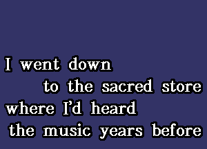 I went down
to the sacred store

Where I,d heard
the music years before