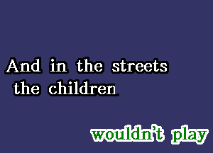 And in the streets

the children

mm