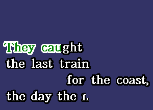 m mght

the last train

for the coast,
the day the I.