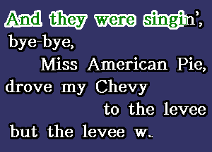 MWHWZ

bye-bye,
Miss American Pie,
drove my Chevy
t0 the levee
but the levee W-