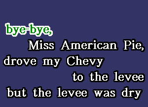 Miss American Pie,

drove my Chevy
to the levee
but the levee was dry