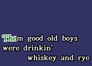 mm good old boys
were drinkin,
Whiskey and rye