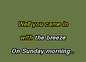 Well you came in

with the breeze

On Sunday morning