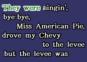 m m singini
bye-bye,
Miss American Pie,

drove my Chevy
to the levee
but the levee was