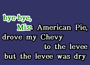 ME American Pie,

drove my Chevy
to the levee

but the levee was dry