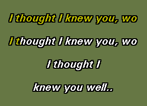 I thought I knew you, wo

I thought I knew you, we

I thought I

knew you well..