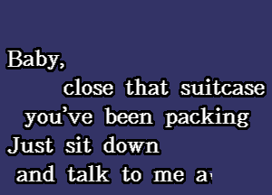 Baby,
close that suitcase

you,ve been packing
Just sit down

andtalktomem