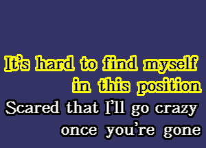 m in W
m m

Scared that F11 go crazy
once you,re gone